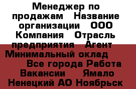 Менеджер по продажам › Название организации ­ ООО Компания › Отрасль предприятия ­ Агент › Минимальный оклад ­ 30 000 - Все города Работа » Вакансии   . Ямало-Ненецкий АО,Ноябрьск г.